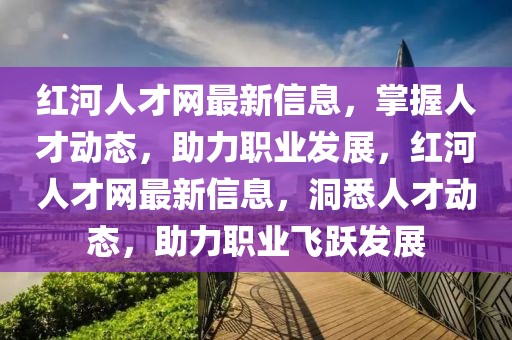 紅河人才網(wǎng)最新信息，掌握人才動(dòng)態(tài)，助力職業(yè)發(fā)展，紅河人才網(wǎng)最新信息，洞悉人才動(dòng)態(tài)，助力職業(yè)飛躍發(fā)展