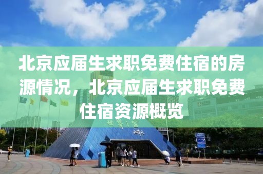 北京應(yīng)屆生求職免費住宿的房源情況，北京應(yīng)屆生求職免費住宿資源概覽