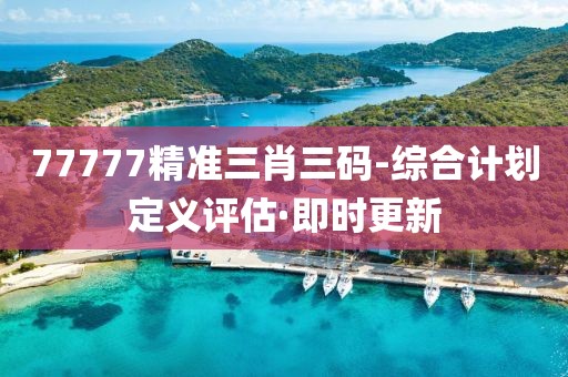 77777精準三肖三碼-綜合計劃定義評估·即時更新