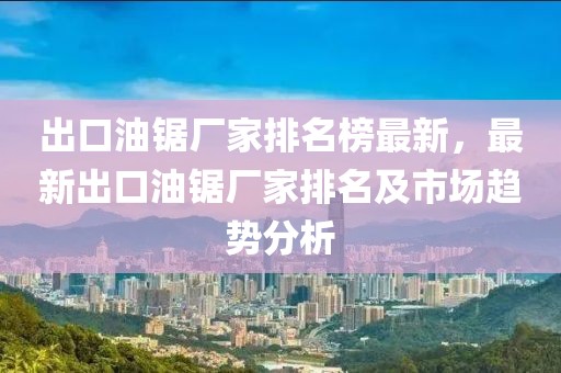 出口油鋸廠家排名榜最新，最新出口油鋸廠家排名及市場趨勢分析