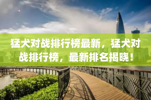 猛犬對戰(zhàn)排行榜最新，猛犬對戰(zhàn)排行榜，最新排名揭曉！