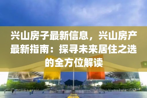 興山房子最新信息，興山房產(chǎn)最新指南：探尋未來居住之選的全方位解讀