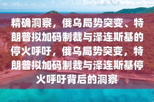 精確洞察，俄烏局勢(shì)突變、特朗普擬加碼制裁與澤連斯基的?；鸷粲?，俄烏局勢(shì)突變，特朗普擬加碼制裁與澤連斯基?；鸷粲醣澈蟮亩床? class=