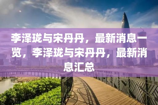李澤瓏與宋丹丹，最新消息一覽，李澤瓏與宋丹丹，最新消息匯總