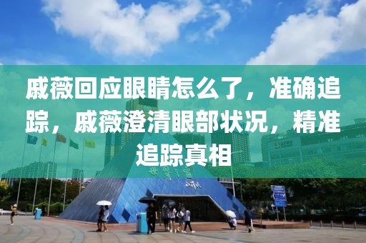 戚薇回應眼睛怎么了，準確追蹤，戚薇澄清眼部狀況，精準追蹤真相