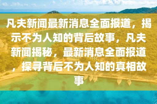 凡夫新聞最新消息全面報道，揭示不為人知的背后故事，凡夫新聞揭秘，最新消息全面報道，探尋背后不為人知的真相故事