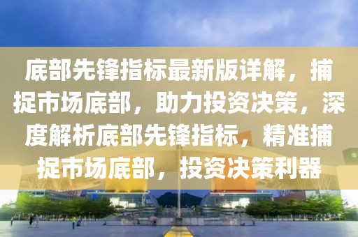 底部先鋒指標最新版詳解，捕捉市場底部，助力投資決策，深度解析底部先鋒指標，精準捕捉市場底部，投資決策利器
