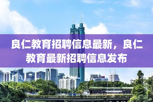 良仁教育招聘信息最新，良仁教育最新招聘信息發(fā)布