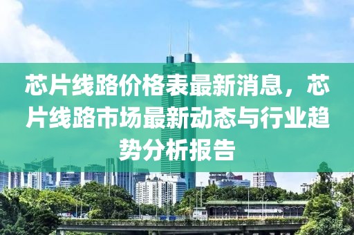 芯片線路價格表最新消息，芯片線路市場最新動態(tài)與行業(yè)趨勢分析報告