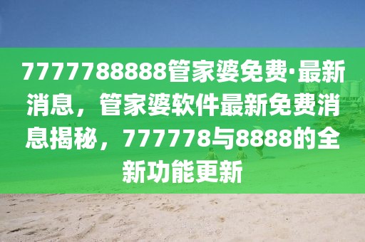 7777788888管家婆免費(fèi)·最新消息，管家婆軟件最新免費(fèi)消息揭秘，777778與8888的全新功能更新