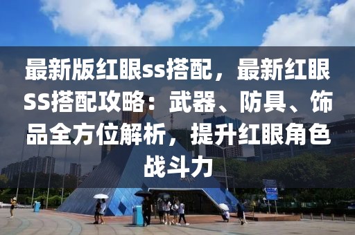 最新版紅眼ss搭配，最新紅眼SS搭配攻略：武器、防具、飾品全方位解析，提升紅眼角色戰(zhàn)斗力