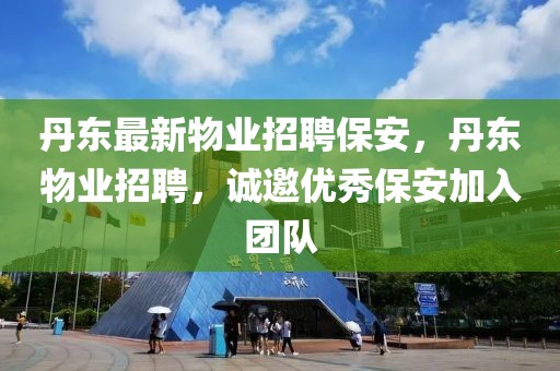 丹東最新物業(yè)招聘保安，丹東物業(yè)招聘，誠邀優(yōu)秀保安加入團(tuán)隊