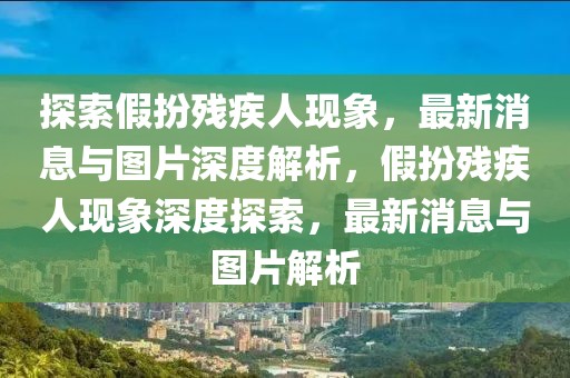 探索假扮殘疾人現(xiàn)象，最新消息與圖片深度解析，假扮殘疾人現(xiàn)象深度探索，最新消息與圖片解析