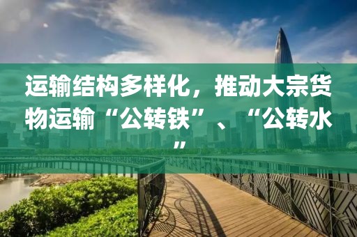 運(yùn)輸結(jié)構(gòu)多樣化，推動(dòng)大宗貨物運(yùn)輸“公轉(zhuǎn)鐵”、“公轉(zhuǎn)水”