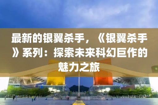 最新的銀翼殺手，《銀翼殺手》系列：探索未來科幻巨作的魅力之旅