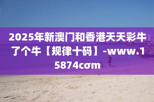 2025年新澳門和香港天天彩牛了個?！疽?guī)律十碼】-www.15874cσm