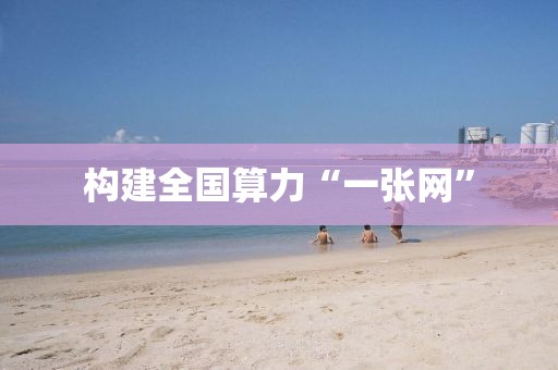 構(gòu)建全國算力“一張網(wǎng)”