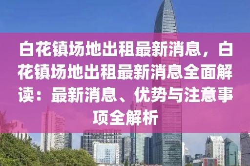 白花鎮(zhèn)場地出租最新消息，白花鎮(zhèn)場地出租最新消息全面解讀：最新消息、優(yōu)勢與注意事項全解析