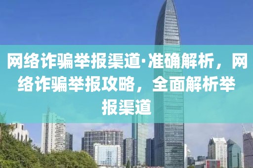 網(wǎng)絡(luò)詐騙舉報(bào)渠道·準(zhǔn)確解析，網(wǎng)絡(luò)詐騙舉報(bào)攻略，全面解析舉報(bào)渠道
