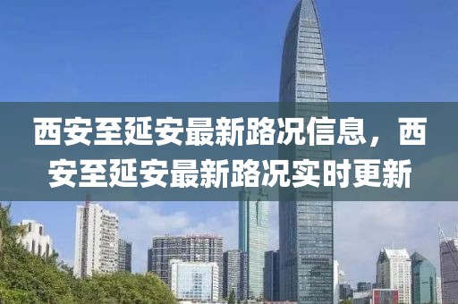 西安至延安最新路況信息，西安至延安最新路況實時更新