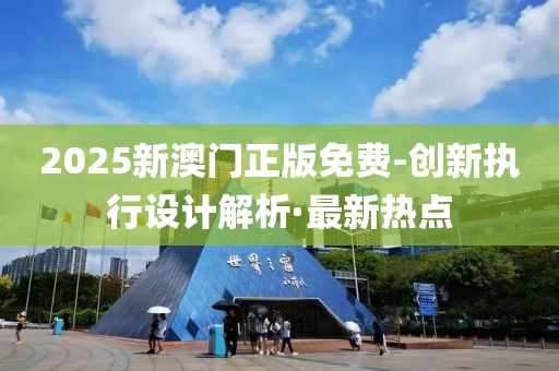 2025新澳門正版免費(fèi)-創(chuàng)新執(zhí)行設(shè)計(jì)解析·最新熱點(diǎn)