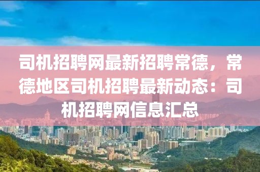 司機(jī)招聘網(wǎng)最新招聘常德，常德地區(qū)司機(jī)招聘最新動態(tài)：司機(jī)招聘網(wǎng)信息匯總