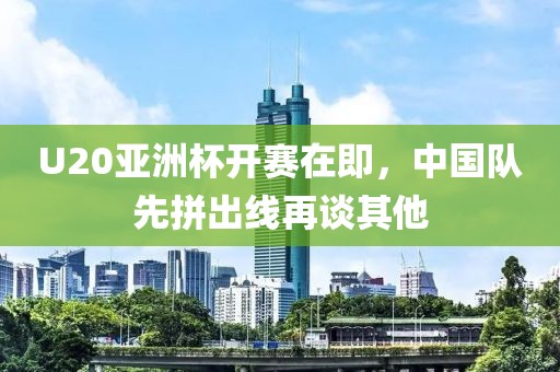 U20亞洲杯開(kāi)賽在即，中國(guó)隊(duì)先拼出線(xiàn)再談其他