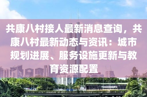 共康八村接人最新消息查詢，共康八村最新動態(tài)與資訊：城市規(guī)劃進展、服務設施更新與教育資源配置