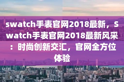 swatch手表官網(wǎng)2018最新，Swatch手表官網(wǎng)2018最新風(fēng)采：時尚創(chuàng)新交匯，官網(wǎng)全方位體驗