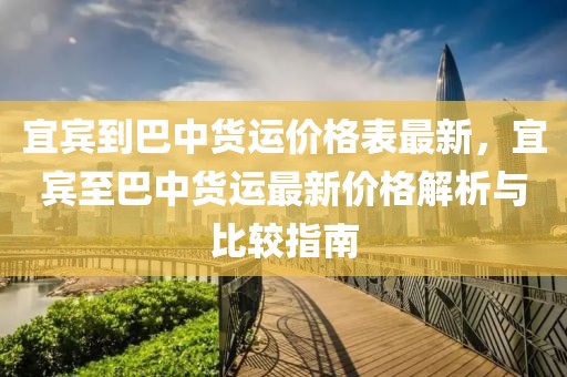 宜賓到巴中貨運(yùn)價格表最新，宜賓至巴中貨運(yùn)最新價格解析與比較指南