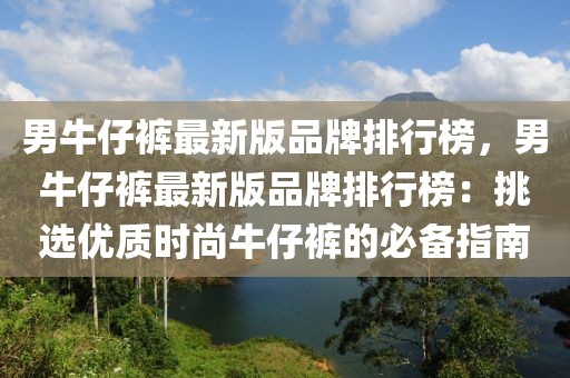 男牛仔褲最新版品牌排行榜，男牛仔褲最新版品牌排行榜：挑選優(yōu)質(zhì)時尚牛仔褲的必備指南