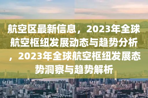 航空區(qū)最新信息，2023年全球航空樞紐發(fā)展動(dòng)態(tài)與趨勢(shì)分析，2023年全球航空樞紐發(fā)展態(tài)勢(shì)洞察與趨勢(shì)解析