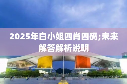 2025年白小姐四肖四碼;未來解答解析說明