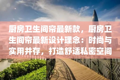 廚房衛(wèi)生間簾最新款，廚房衛(wèi)生間簾最新設(shè)計(jì)理念：時(shí)尚與實(shí)用并存，打造舒適私密空間