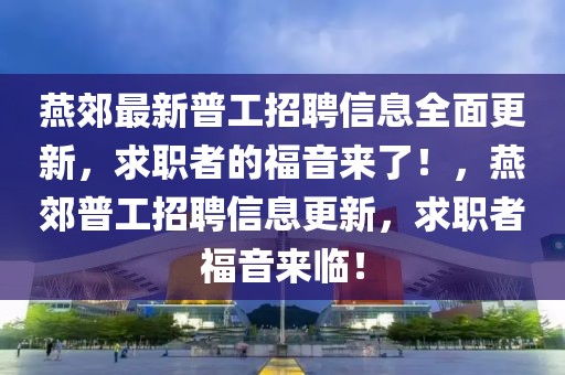 燕郊最新普工招聘信息全面更新，求職者的福音來了！，燕郊普工招聘信息更新，求職者福音來臨！
