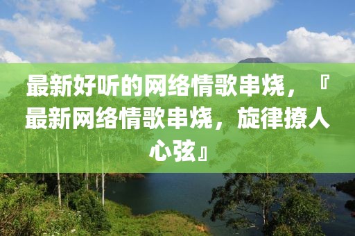 最新好聽的網(wǎng)絡(luò)情歌串燒，『最新網(wǎng)絡(luò)情歌串燒，旋律撩人心弦』