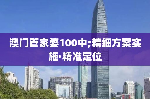 澳門管家婆100中;精細(xì)方案實(shí)施·精準(zhǔn)定位