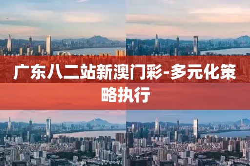 廣東八二站新澳門彩-多元化策略執(zhí)行