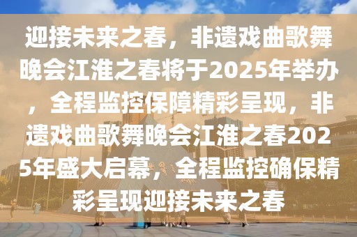 迎接未來(lái)之春，非遺戲曲歌舞晚會(huì)江淮之春將于2025年舉辦，全程監(jiān)控保障精彩呈現(xiàn)，非遺戲曲歌舞晚會(huì)江淮之春2025年盛大啟幕，全程監(jiān)控確保精彩呈現(xiàn)迎接未來(lái)之春