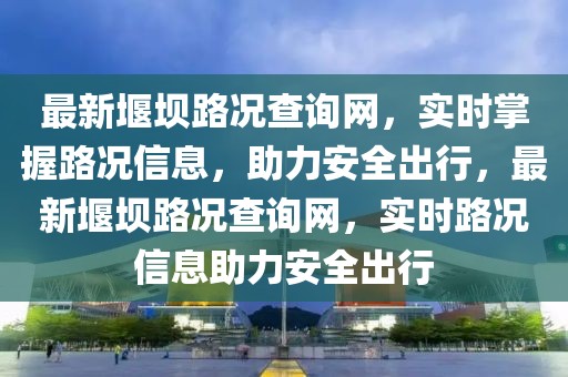 最新堰壩路況查詢網(wǎng)，實時掌握路況信息，助力安全出行，最新堰壩路況查詢網(wǎng)，實時路況信息助力安全出行