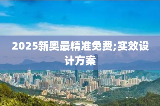 2025新奧最精準(zhǔn)免費(fèi);實(shí)效設(shè)計(jì)方案