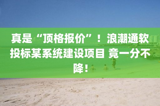 真是“頂格報價”！浪潮通軟投標(biāo)某系統(tǒng)建設(shè)項目 竟一分不降！