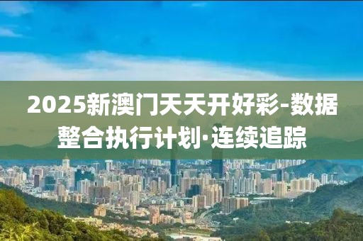 2025新澳門天天開好彩-數(shù)據(jù)整合執(zhí)行計(jì)劃·連續(xù)追蹤