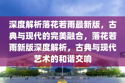 深度解析落花若雨最新版，古典與現(xiàn)代的完美融合，落花若雨新版深度解析，古典與現(xiàn)代藝術(shù)的和諧交響