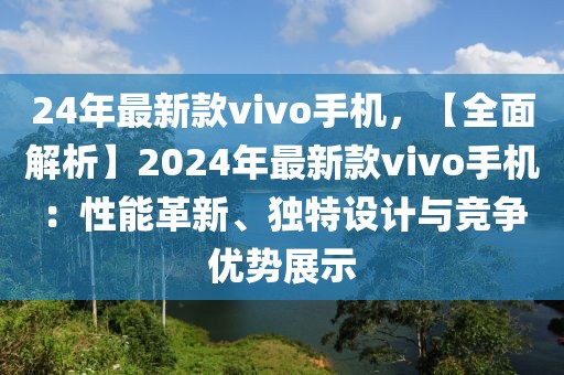 24年最新款vivo手機(jī)，【全面解析】2024年最新款vivo手機(jī)：性能革新、獨(dú)特設(shè)計(jì)與競(jìng)爭(zhēng)優(yōu)勢(shì)展示