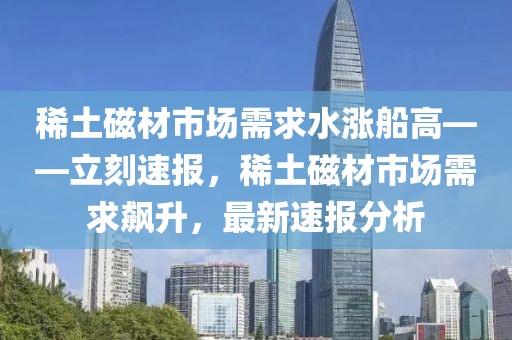 稀土磁材市場需求水漲船高——立刻速報，稀土磁材市場需求飆升，最新速報分析