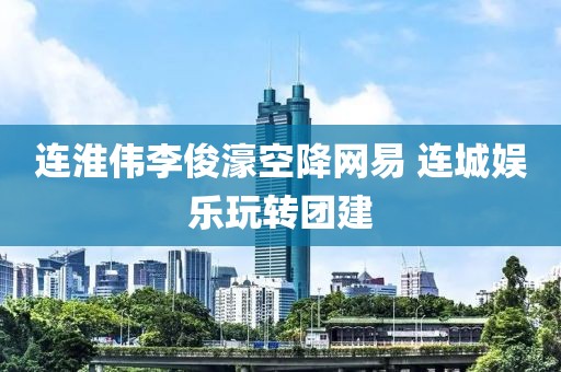 連淮偉李俊濠空降網(wǎng)易 連城娛樂(lè)玩轉(zhuǎn)團(tuán)建