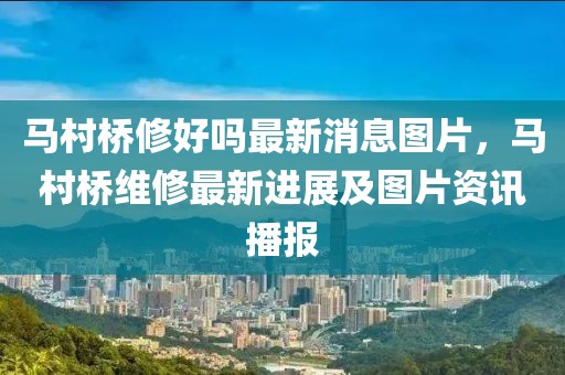 馬村橋修好嗎最新消息圖片，馬村橋維修最新進(jìn)展及圖片資訊播報(bào)