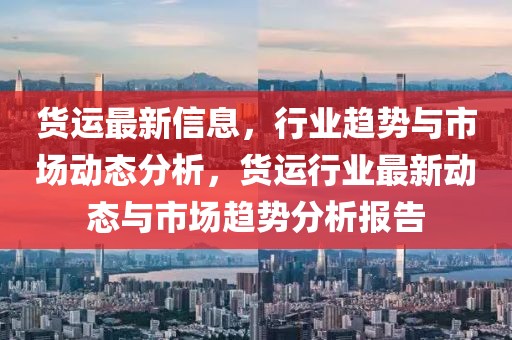 貨運(yùn)最新信息，行業(yè)趨勢與市場動態(tài)分析，貨運(yùn)行業(yè)最新動態(tài)與市場趨勢分析報告