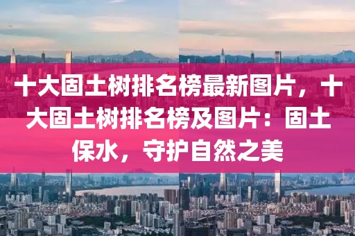 十大固土樹排名榜最新圖片，十大固土樹排名榜及圖片：固土保水，守護(hù)自然之美